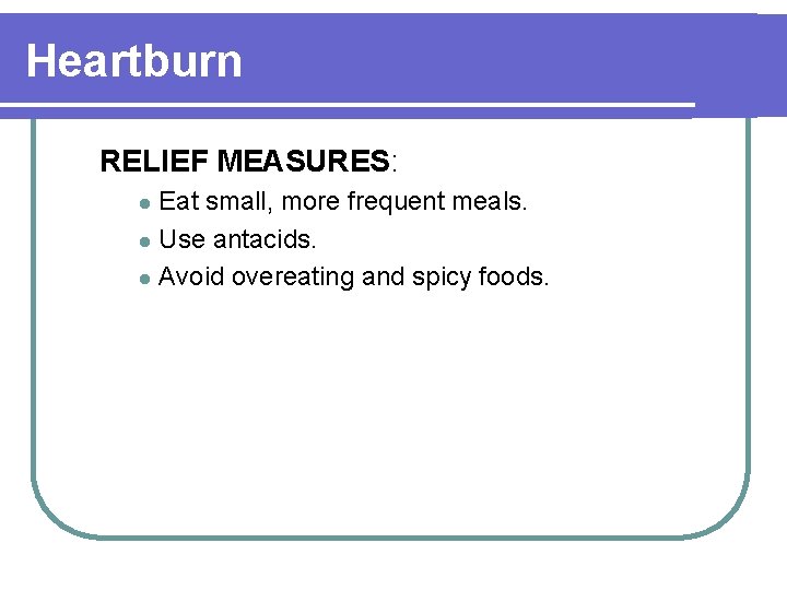 Heartburn RELIEF MEASURES: Eat small, more frequent meals. l Use antacids. l Avoid overeating