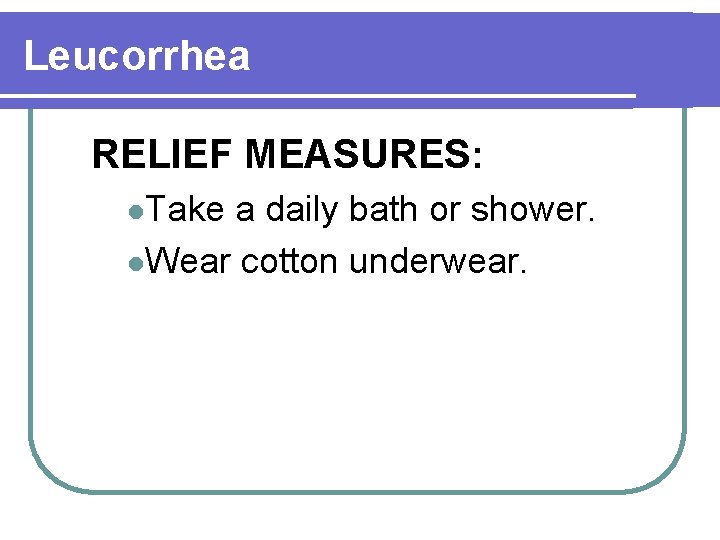 Leucorrhea RELIEF MEASURES: l. Take a daily bath or shower. l. Wear cotton underwear.