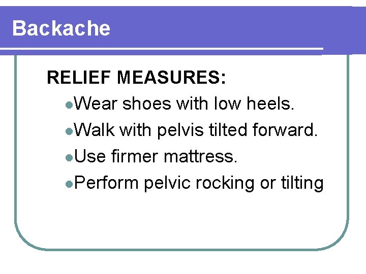 Backache RELIEF MEASURES: l. Wear shoes with low heels. l. Walk with pelvis tilted