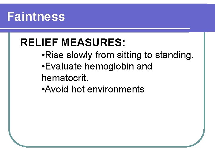 Faintness RELIEF MEASURES: • Rise slowly from sitting to standing. • Evaluate hemoglobin and