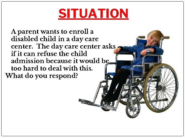 SITUATION A parent wants to enroll a disabled child in a day care center.