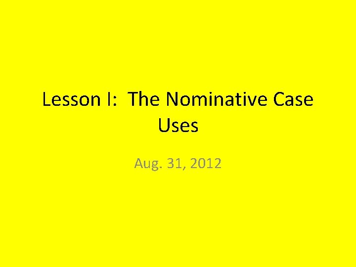 Lesson I: The Nominative Case Uses Aug. 31, 2012 