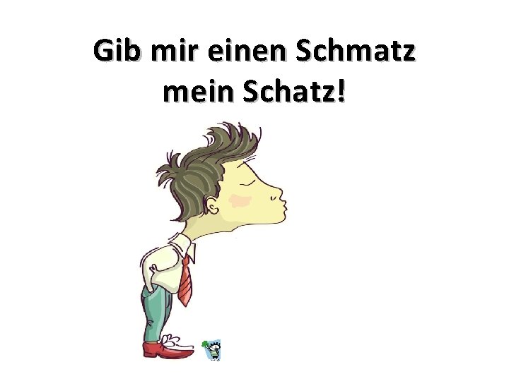 Gib mir einen Schmatz mein Schatz! 