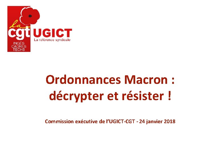 Ordonnances Macron : décrypter et résister ! Commission exécutive de l’UGICT-CGT - 24 janvier