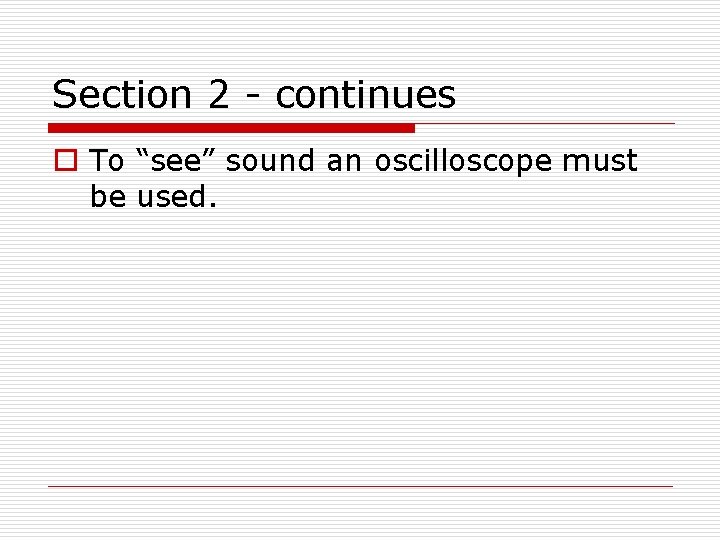 Section 2 - continues o To “see” sound an oscilloscope must be used. 