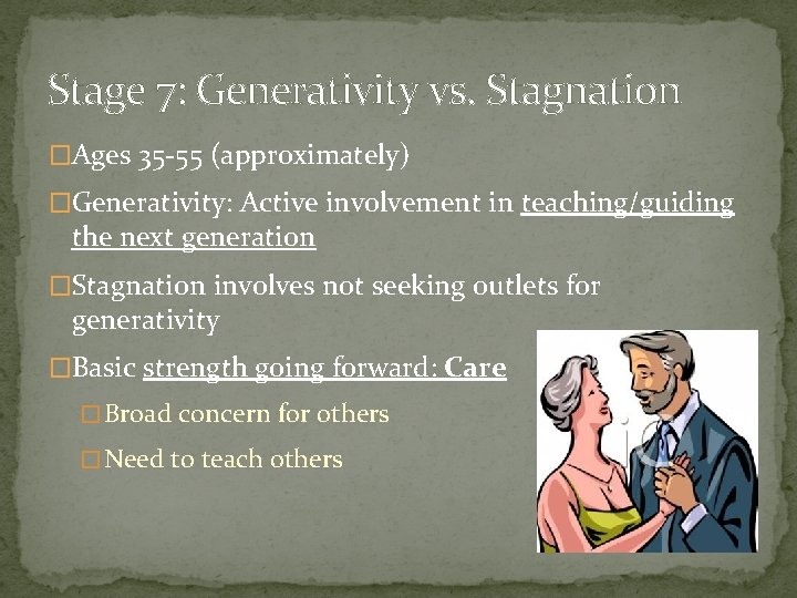 Stage 7: Generativity vs. Stagnation �Ages 35 -55 (approximately) �Generativity: Active involvement in teaching/guiding