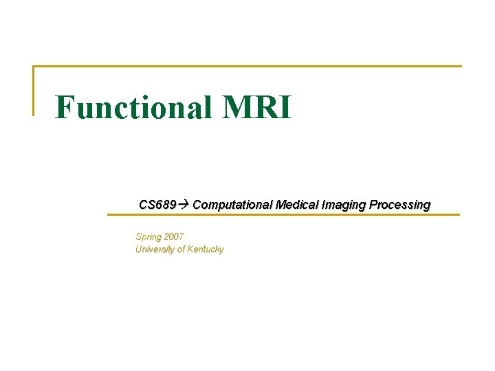 Functional MRI CS 689 Computational Medical Imaging Processing Spring 2007 University of Kentucky 