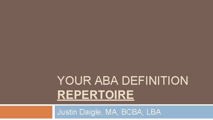 YOUR ABA DEFINITION REPERTOIRE Justin Daigle, MA, BCBA, LBA 