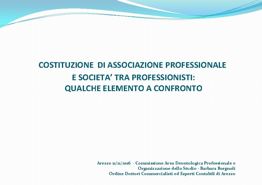 COSTITUZIONE DI ASSOCIAZIONE PROFESSIONALE E SOCIETA’ TRA PROFESSIONISTI: QUALCHE ELEMENTO A CONFRONTO Arezzo 11/11/2016