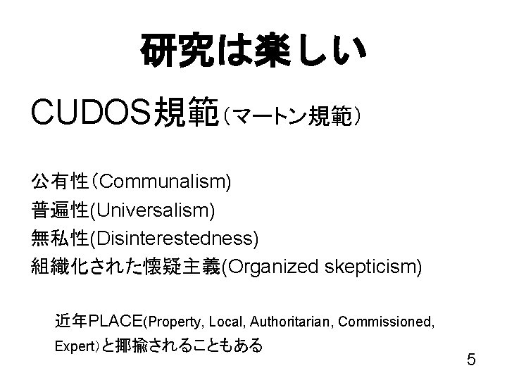 研究は楽しい CUDOS規範（マートン規範）　 公有性（Communalism) 普遍性(Universalism) 無私性(Disinterestedness) 組織化された懐疑主義(Organized skepticism) 近年PLACE(Property, Local, Authoritarian, Commissioned, Expert）と揶揄されることもある 5 