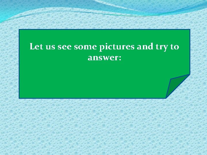 Let us see some pictures and try to answer: 