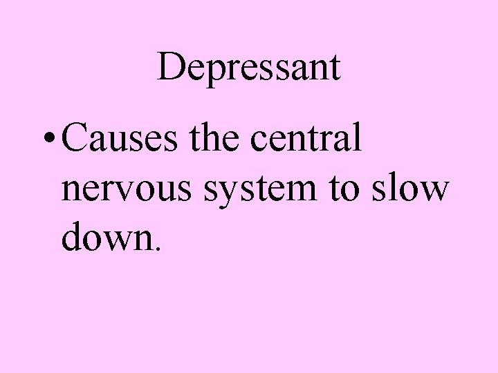 Depressant • Causes the central nervous system to slow down. 