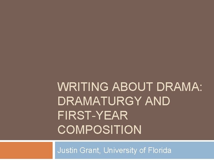 WRITING ABOUT DRAMA: DRAMATURGY AND FIRST-YEAR COMPOSITION Justin Grant, University of Florida 