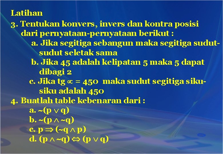 Latihan 3. Tentukan konvers, invers dan kontra posisi dari pernyataan-pernyataan berikut : a. Jika