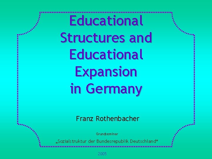 Educational Structures and Educational Expansion in Germany Franz Rothenbacher Grundseminar „Sozialstruktur der Bundesrepublik Deutschland“