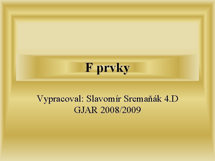 F prvky Vypracoval: Slavomír Sremaňák 4. D GJAR 2008/2009 