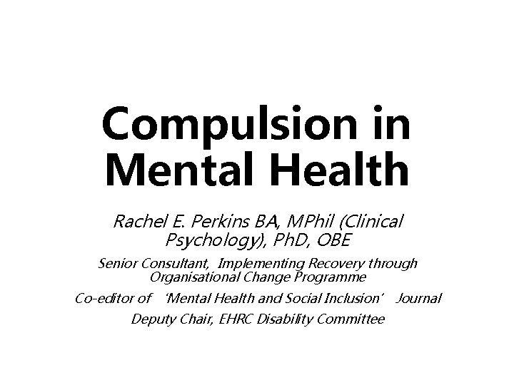 Compulsion in Mental Health Rachel E. Perkins BA, MPhil (Clinical Psychology), Ph. D, OBE