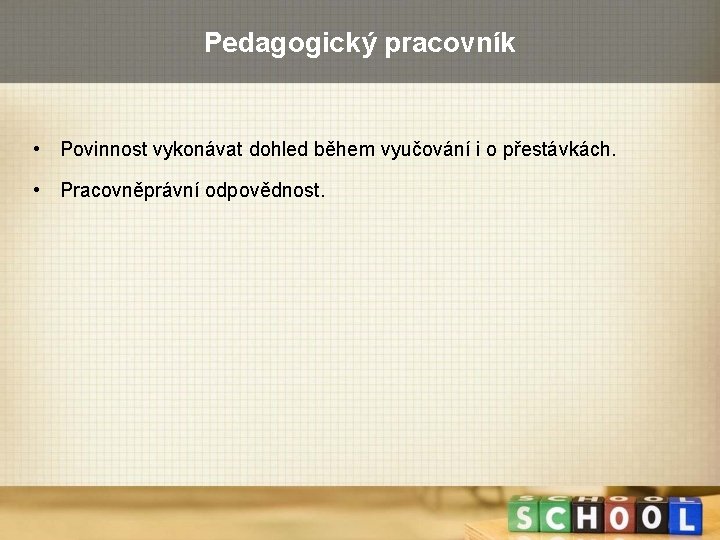 Pedagogický pracovník • Povinnost vykonávat dohled během vyučování i o přestávkách. • Pracovněprávní odpovědnost.