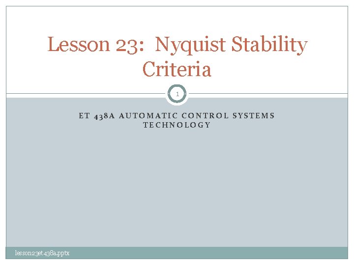 Lesson 23: Nyquist Stability Criteria 1 ET 438 A AUTOMATIC CONTROL SYSTEMS TECHNOLOGY lesson