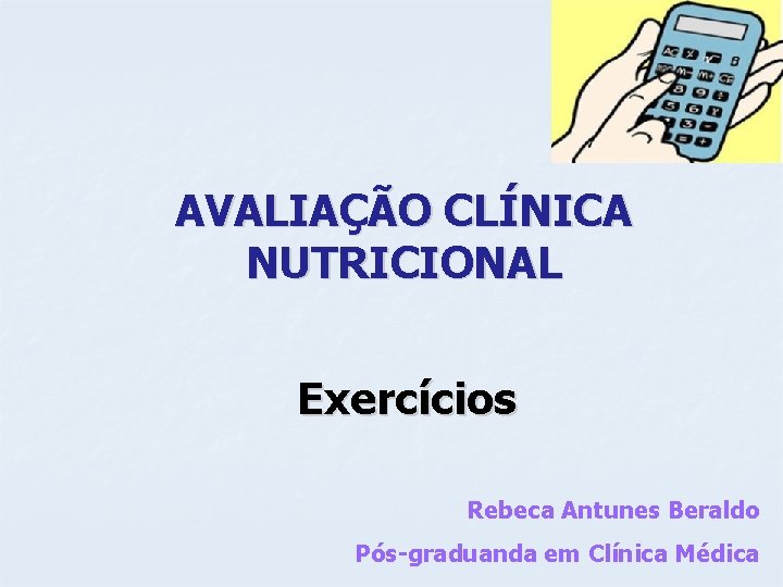 AVALIAÇÃO CLÍNICA NUTRICIONAL Exercícios Rebeca Antunes Beraldo Pós-graduanda em Clínica Médica 