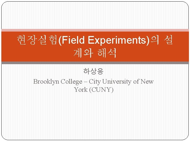 현장실험(Field Experiments)의 설 계와 해석 하상응 Brooklyn College – City University of New York