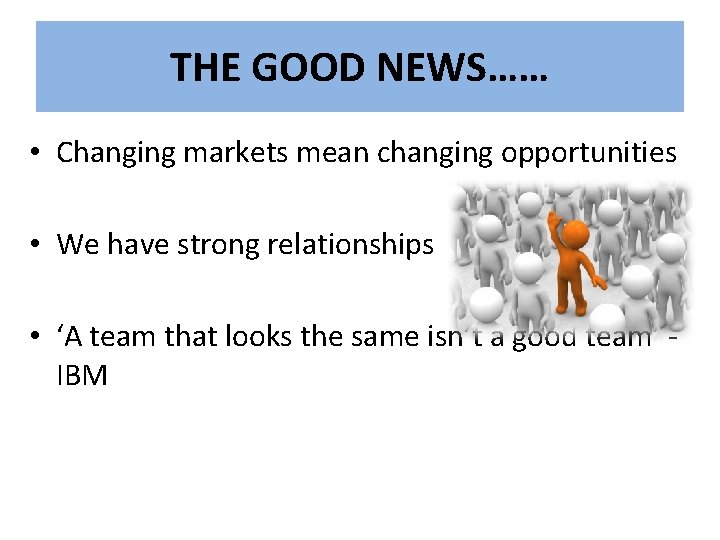 THE GOOD NEWS…… • Changing markets mean changing opportunities • We have strong relationships THE GOOD NEWS…… • Changing markets mean changing opportunities • We have strong relationships
