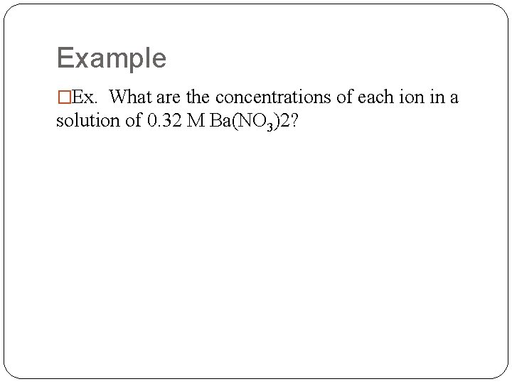 Example �Ex. What are the concentrations of each ion in a solution of 0.