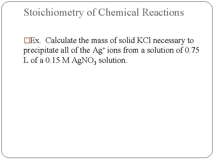 Stoichiometry of Chemical Reactions �Ex. Calculate the mass of solid KCl necessary to precipitate