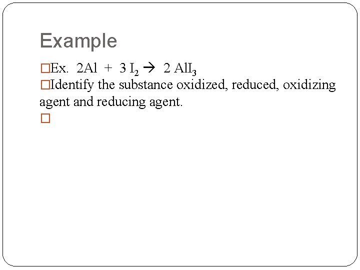 Example �Ex. 2 Al + 3 I 2 2 Al. I 3 �Identify the