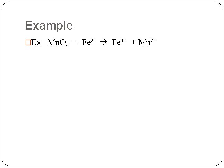 Example �Ex. Mn. O 4 - + Fe 2+ Fe 3+ + Mn 2+