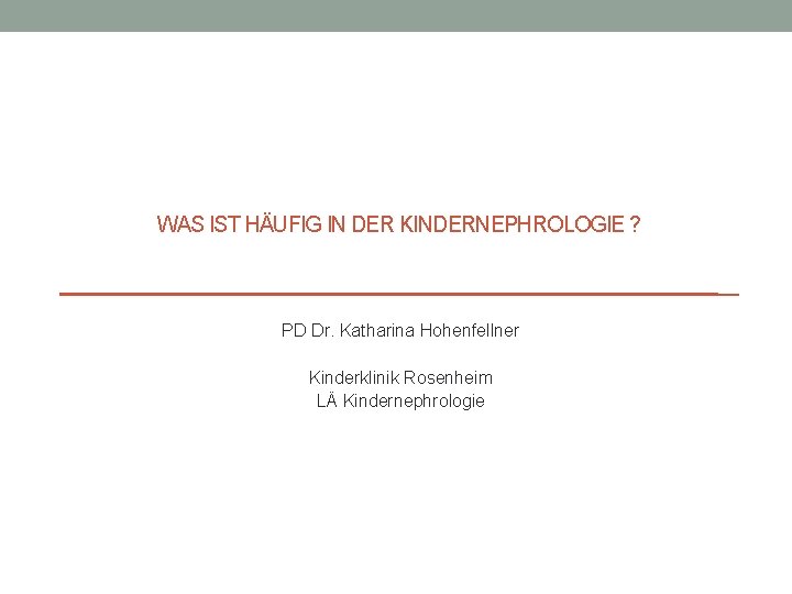 WAS IST HÄUFIG IN DER KINDERNEPHROLOGIE ? PD Dr. Katharina Hohenfellner Kinderklinik Rosenheim LÄ