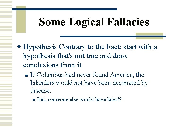 Some Logical Fallacies w Hypothesis Contrary to the Fact: start with a hypothesis that's
