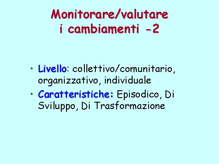 Monitorare/valutare i cambiamenti -2 • Livello: Livello collettivo/comunitario, organizzativo, individuale • Caratteristiche: Episodico, Di