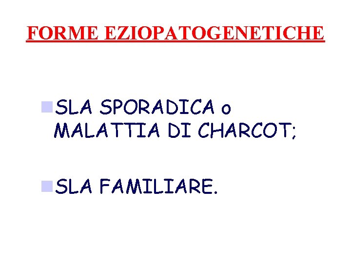 FORME EZIOPATOGENETICHE n. SLA SPORADICA o MALATTIA DI CHARCOT; n. SLA FAMILIARE. 