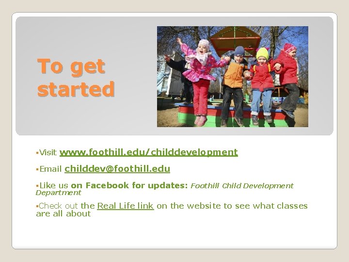 To get started §Visit www. foothill. edu/childdevelopment §Email childdev@foothill. edu §Like us on Department To get started §Visit www. foothill. edu/childdevelopment §Email childdev@foothill. edu §Like us on Department