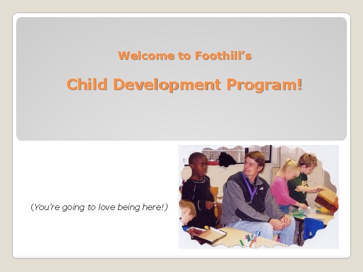 Welcome to Foothill’s Child Development Program! (You’re going to love being here!) Welcome to Foothill’s Child Development Program! (You’re going to love being here!)