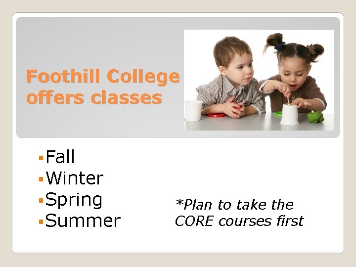 Foothill College offers classes §Fall §Winter §Spring §Summer *Plan to take the CORE courses Foothill College offers classes §Fall §Winter §Spring §Summer *Plan to take the CORE courses