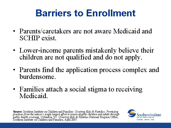 Barriers to Enrollment • Parents/caretakers are not aware Medicaid and SCHIP exist. • Lower-income