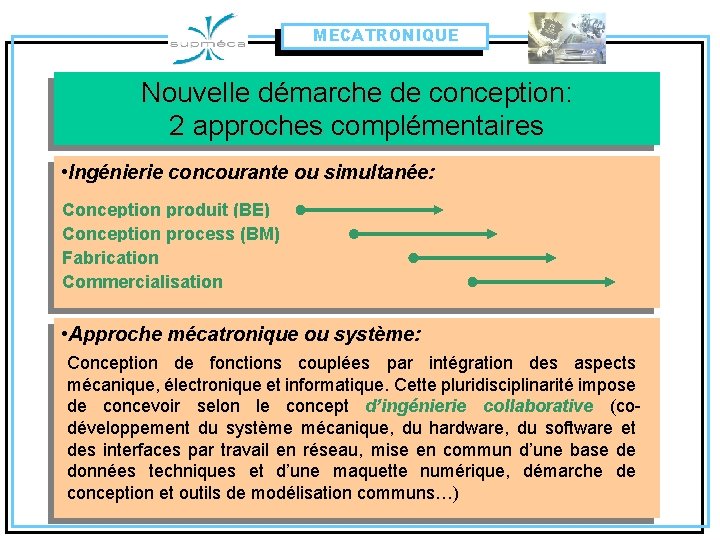 MECATRONIQUE Nouvelle démarche de conception: 2 approches complémentaires • Ingénierie concourante ou simultanée: Conception