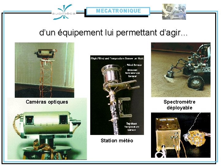 MECATRONIQUE d’un équipement lui permettant d’agir… Caméras optiques Spectromètre déployable Station météo 