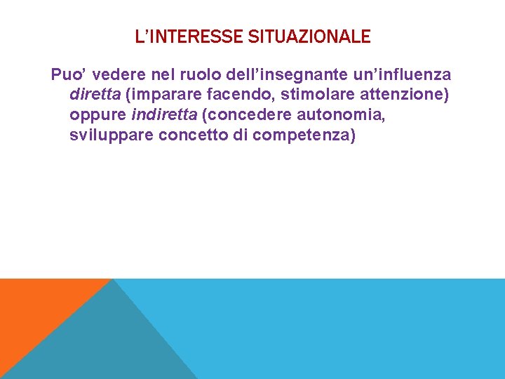 L’INTERESSE SITUAZIONALE Puo’ vedere nel ruolo dell’insegnante un’influenza diretta (imparare facendo, stimolare attenzione) oppure