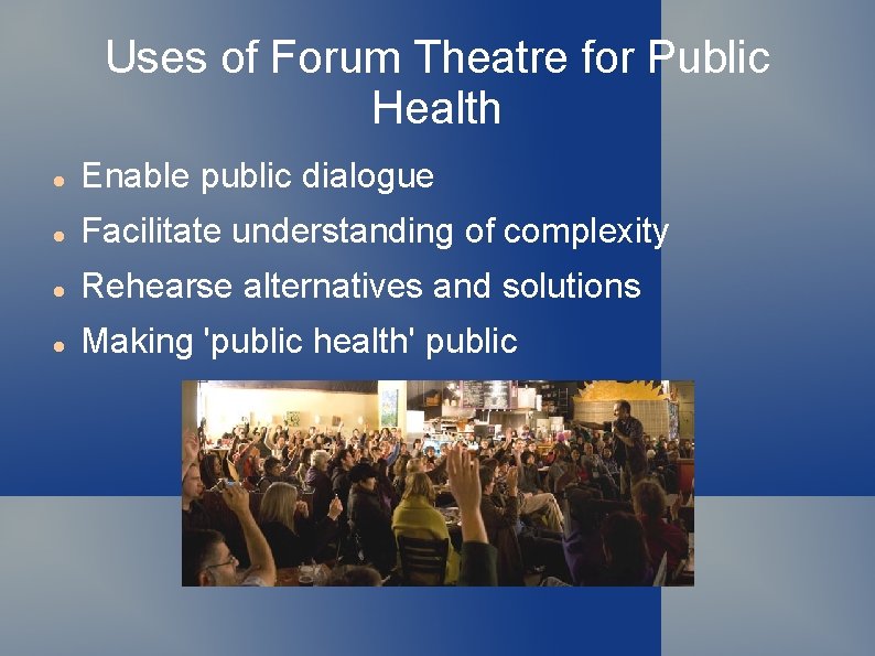 Uses of Forum Theatre for Public Health Enable public dialogue Facilitate understanding of complexity