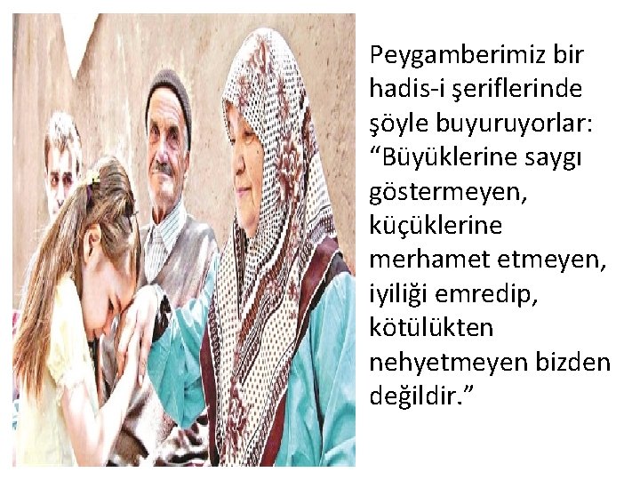 Peygamberimiz bir hadis-i şeriflerinde şöyle buyuruyorlar: “Büyüklerine saygı göstermeyen, küçüklerine merhamet etmeyen, iyiliği emredip,