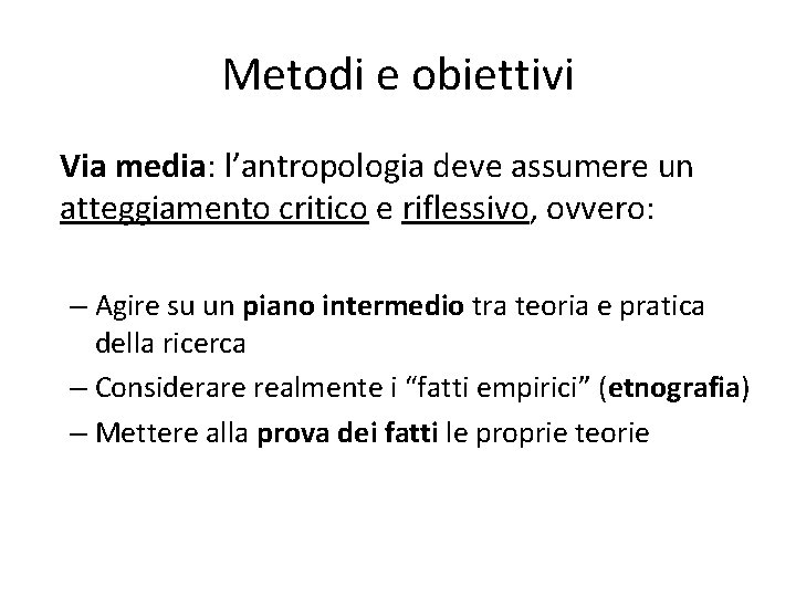 Metodi e obiettivi Via media: l’antropologia deve assumere un atteggiamento critico e riflessivo, ovvero: Metodi e obiettivi Via media: l’antropologia deve assumere un atteggiamento critico e riflessivo, ovvero: