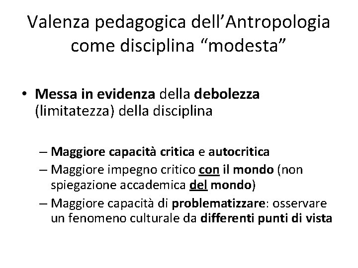 Valenza pedagogica dell’Antropologia come disciplina “modesta” • Messa in evidenza della debolezza (limitatezza) della Valenza pedagogica dell’Antropologia come disciplina “modesta” • Messa in evidenza della debolezza (limitatezza) della