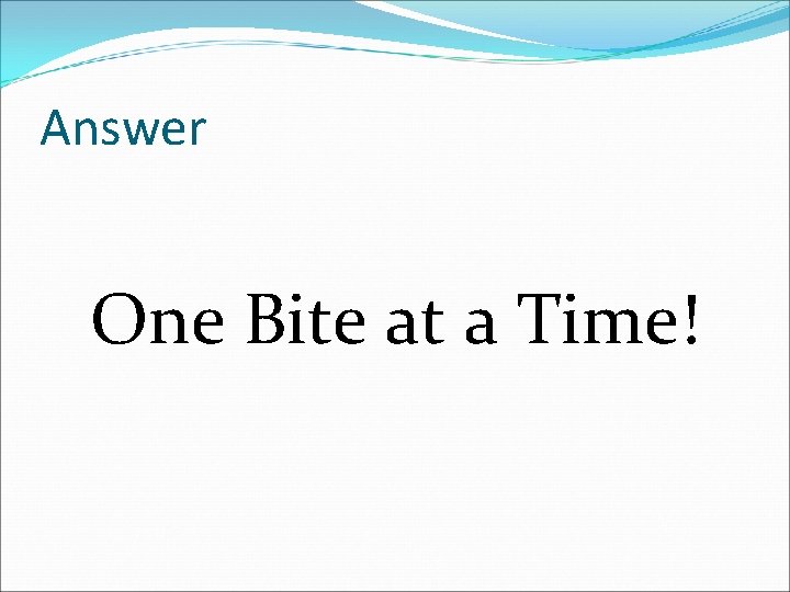 Answer One Bite at a Time! 