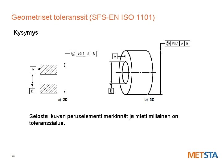 Geometriset toleranssit (SFS-EN ISO 1101) Kysymys Selosta kuvan peruselementtimerkinnät ja mieti millainen on toleranssialue.