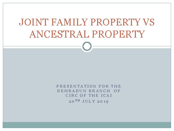 JOINT FAMILY PROPERTY VS ANCESTRAL PROPERTY PRESENTATION FOR THE DEHRADUN BRANCH OF CIRC OF