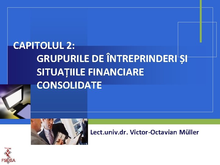 CAPITOLUL 2: GRUPURILE DE ÎNTREPRINDERI ȘI SITUAȚIILE FINANCIARE CONSOLIDATE Lect. univ. dr. Victor-Octavian Müller