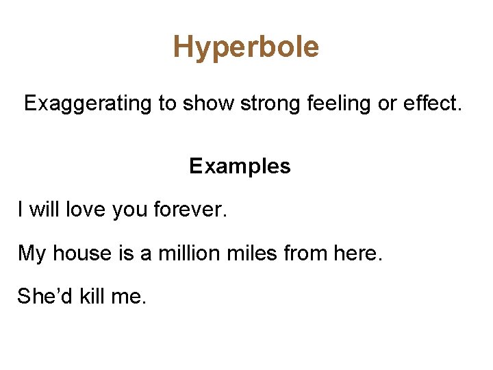 Hyperbole Exaggerating to show strong feeling or effect. Examples I will love you forever.